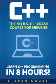 C++: The No B.S. C++ Crash Course for Newbies - Learn C++ Programming in 8 hours! - Steven Codey