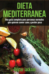 Dieta mediterranea, en Espanol: La guía completa con el plan de comidas y recetas para personas normales que quieren comer saludable y bajar de peso - Dexter Jackson