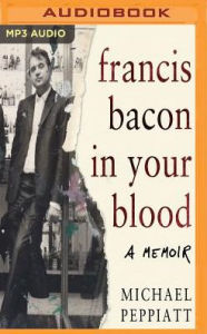 Francis Bacon in Your Blood Michael Peppiatt Author