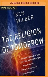 The Religion of Tomorrow: A Vision for the Future of the Great Traditions-More Inclusive, More Comprehensive, More Complete Ken Wilber Author