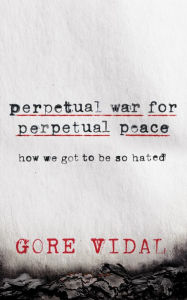 Perpetual War for Perpetual Peace: How We Got to Be So Hated Gore Vidal Author