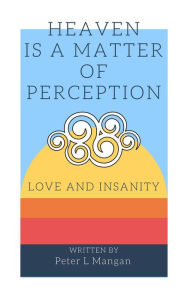 Heaven Is a Matter of Perception: Love and Insanity - Peter L Mangan