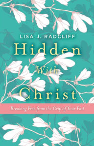Hidden With Christ: Breaking Free from the Grip of Your Past Lisa J. Radcliff Author
