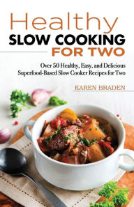 Slow Cooking for Two: Over 50 Healthy, Easy, and Delicious Superfood-Based Slow Cooker Recipes for Two - Karen Braden