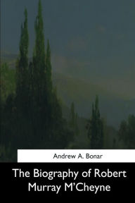 The Biography of Robert Murray M'Cheyne Andrew A. Bonar Author