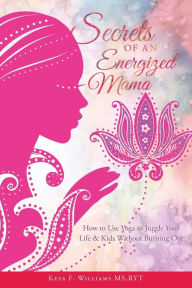 Secrets of an Energized Mama: How to Use Yoga to Juggle Your Life & Kids Without Burning Out RYT Keya F. Williams MS Author