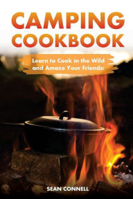 Camping Cookbook - Learn to Cook in the Wild and Amaze Your Friends!: 60 Great Camping Recipes Sean Connell Author