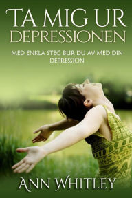 Ta Mig Ur Depressionen: Med Enkla Steg Blir Du Av Med Din Depression Ann Whitley Author