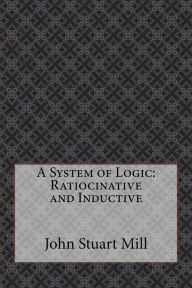 A System of Logic: Ratiocinative and Inductive John Stuart Mill Author
