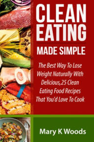 Clean Eating: Made Simple The Best Way To Lose Weight Naturally - Mary K Woods