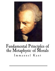 Fundamental Principles of the Metaphysic of Morals: Immanuel Kant Immanuel Kant Author