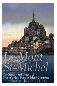 Le Mont Saint-Michel: The History and Legacy of France's Most Famous Island Commune Charles River Editors Author