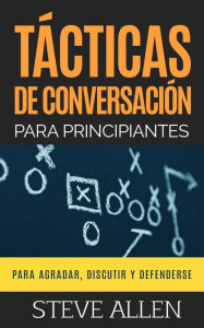 T�cticas de conversaci�n para principiantes para agradar, discutir y defenderse: C�mo iniciar una conversaci�n, agradar, argumentar y defender