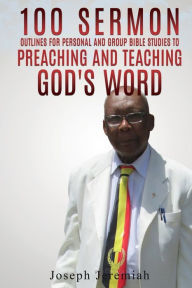100 Sermon Outlines for Personal and Group Bible Studies to Preaching and Teaching God's word. - Joseph Jeremiah