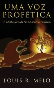 UMA VOZ PROFÉTICA: A MINHA JORNADA NO MINISTÉRIO PROFÉTICO. Louis R. Melo Author