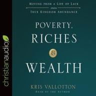 Poverty, Riches, and Wealth: Moving from a Life of Lack into True Kingdom Abundance - Kris Vallotton