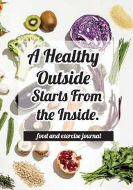 Food and exercise journal - A Healthy Outside Starts From the Inside.: Food and Exercise Journal 2017 : My Diet Diary, Daily Healt And Fitness ( Fitness & Workout Journal Notebook)