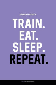 Abnehmtagebuch: TRAIN. EAT. SLEEP. REPEAT.: Diät- & Sporttagebuch zum Ausfüllen (100 Tage) My Fitness Notebooks Author