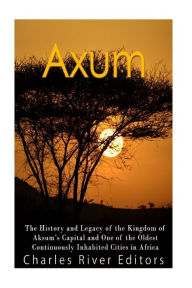 Axum: The History and Legacy of the Kingdom of Aksum's Capital and One of the Oldest Continuously Inhabited Cities in Africa Charles River Author