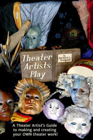 Theater Artists Play: A THEATER ARTIST'S GUIDE to making and creating your OWN theater work!