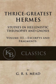 Thrice-Greatest Hermes, Volume III: Studies in Hellenistic Theosophy and Gnosis G. R. S. Mead Author