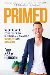 Primed: Your Guide To Building An Amazing Business On Amazon Adam Hudson Author