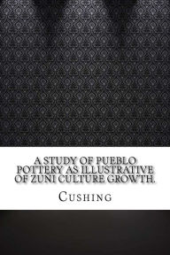 A Study of Pueblo Pottery as Illustrative of Zuñi Culture Growth. - Cushing
