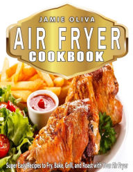 Air Fryer Cookbook: Super Easy Recipes to Fry, Bake, Grill, and Roast with Your Air Fryer - Jamie Oliva