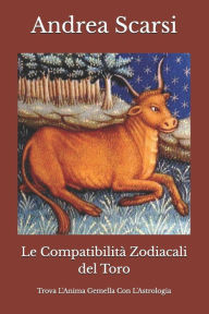 Le Compatibilità Zodiacali del Toro: Trova L'Anima Gemella Con L'Astrologia Andrea Scarsi Msc.D. Author