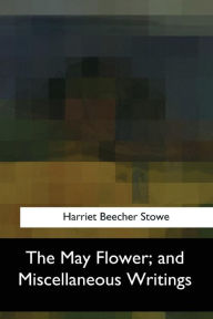 The May Flower, and Miscellaneous Writings Harriet Beecher Stowe Author