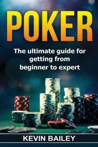 Poker: The Ultimate Guide for getting from Beginner to Expert Kevin Bailey Author