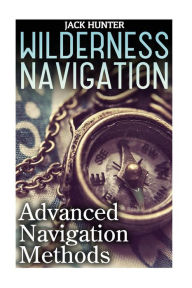 Wilderness Navigation: Advanced Navigation Methods: (How to Survive in the Wilderness) Jack Hunter Author