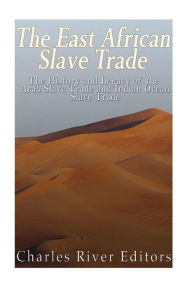 The East African Slave Trade: The History and Legacy of the Arab Slave Trade and the Indian Ocean Slave Trade Charles River Editors Author