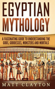 Egyptian Mythology: A Fascinating Guide to Understanding the Gods, Goddesses, Monsters, and Mortals Matt Clayton Author