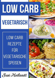 Low Carb Vegetarisch: Low Carb Rezepte fï¿½r Vegetarische Ernï¿½hrung Susi Heilandt Author