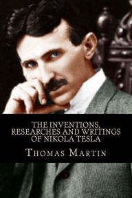 The inventions, researches and writings of Nikola Tesla: With special reference to his work in polyphase currents and high potential lighting - Thomas Commerford Martin