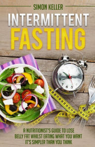 Intermittent Fasting: A Nutritionist's Guide to Lose Belly Fat Whilst Eating What You Want - It's Simpler Than You Think - Simon Keller