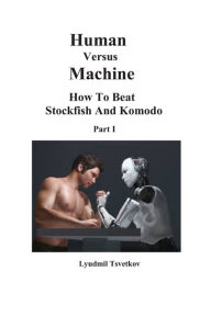 Human Versus Machine: How To Beat Stockfish and Komodo Part I Lyudmil Tsvetkov Author
