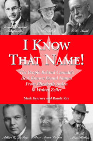 I Know That Name!: The People Behind Canada's Best Known Brand Names from Elizabeth Arden to Walter Zeller Randy Ray Author