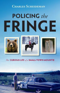 Policing the Fringe: The Curious Life of a Small-Town Mountie Charles Scheideman Author