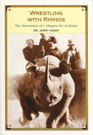 Wrestling with Rhinos: The Adventures of a Glasgow Vet in Kenya Jerry Haigh Author
