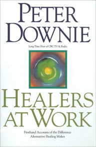 Healers at Work: First Hand Accounts of the Difference Alternative Healing Makes Peter Downie Author
