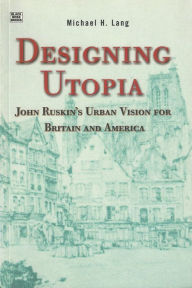 Designing Utopia: John Ruskin's Urban Vision for Britain and America Michael H. Lang Author