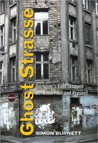 Ghost Strasse: Germany's East Trapped Between Past and Present - Simon Burnett