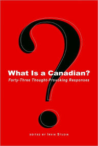 What Is a Canadian?: Forty-Three Thought-Provoking Responses Irvin Studin Editor