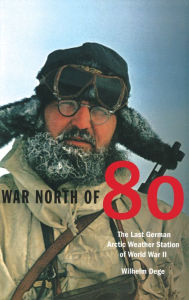 War North of 80: The Last German Arctic Weather Station of World War II - Wilhelm Dege