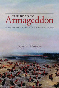The Road to Armageddon: Paraguay Versus the Triple Alliance, 1866-70 Thomas L. Whigham Author