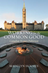 Working for the Common Good: Canadian Women Politicians Madelyn Holmes Author