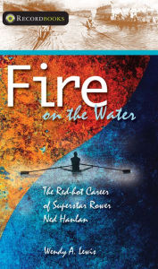 Fire on the Water: The Red-hot Career of Superstar Rower Ned Hanlan Wendy A. Lewis Author