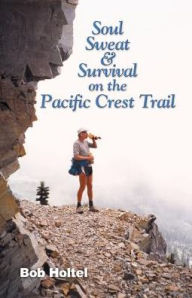 Soul, Sweat and Survival on the Pacific Crest Trail Bob Holtel Author